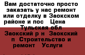  Вам достаточно просто заказать у нас ремонт или отделку в Заокском районе и пос › Цена ­ 100 - Тульская обл., Заокский р-н, Заокский п. Строительство и ремонт » Услуги   